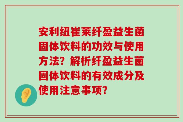 安利纽崔莱纤盈益生菌固体饮料的功效与使用方法？解析纤盈益生菌固体饮料的有效成分及使用注意事项？