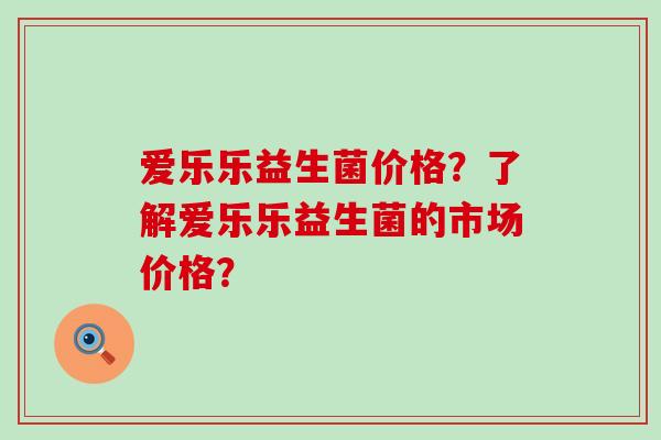爱乐乐益生菌价格？了解爱乐乐益生菌的市场价格？