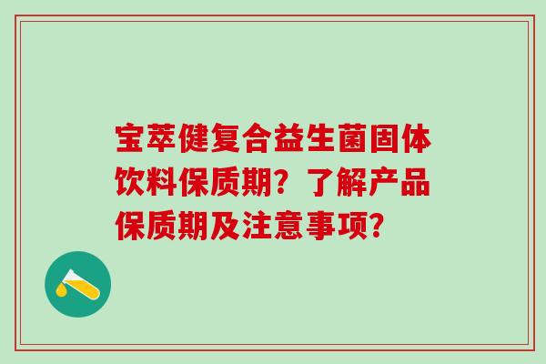 宝萃健复合益生菌固体饮料保质期？了解产品保质期及注意事项？