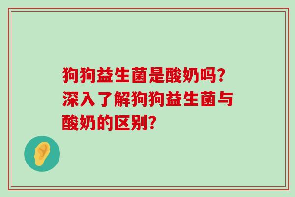 狗狗益生菌是酸奶吗？深入了解狗狗益生菌与酸奶的区别？