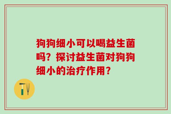 狗狗细小可以喝益生菌吗？探讨益生菌对狗狗细小的治疗作用？