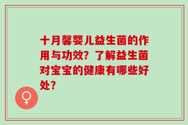 十月馨婴儿益生菌的作用与功效？了解益生菌对宝宝的健康有哪些好处？