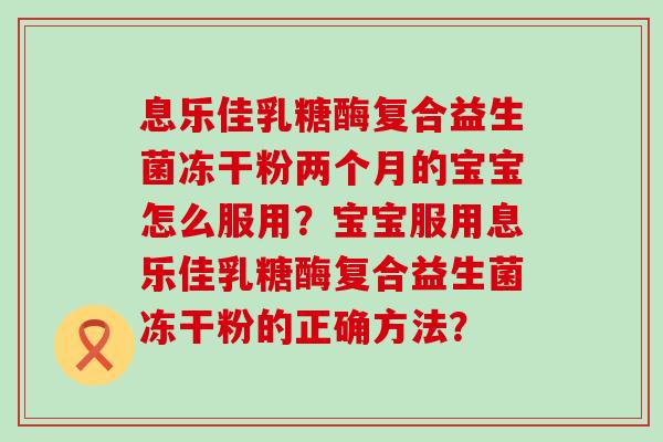 息乐佳乳糖酶复合益生菌冻干粉两个月的宝宝怎么服用？宝宝服用息乐佳乳糖酶复合益生菌冻干粉的正确方法？