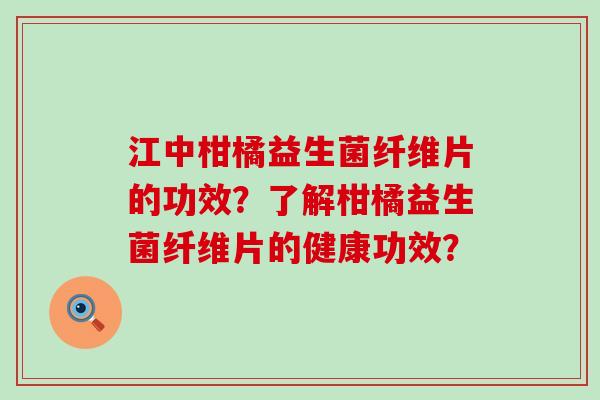 江中柑橘益生菌纤维片的功效？了解柑橘益生菌纤维片的健康功效？