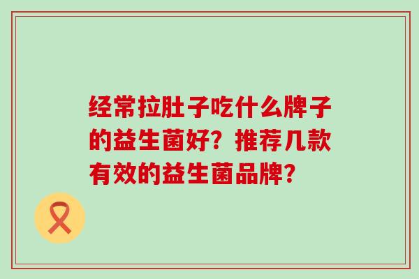 经常拉肚子吃什么牌子的益生菌好？推荐几款有效的益生菌品牌？