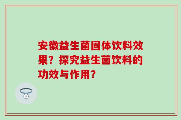 安徽益生菌固体饮料效果？探究益生菌饮料的功效与作用？