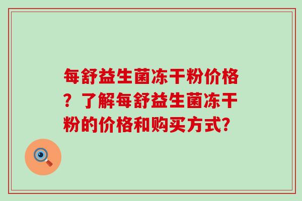 每舒益生菌冻干粉价格？了解每舒益生菌冻干粉的价格和购买方式？