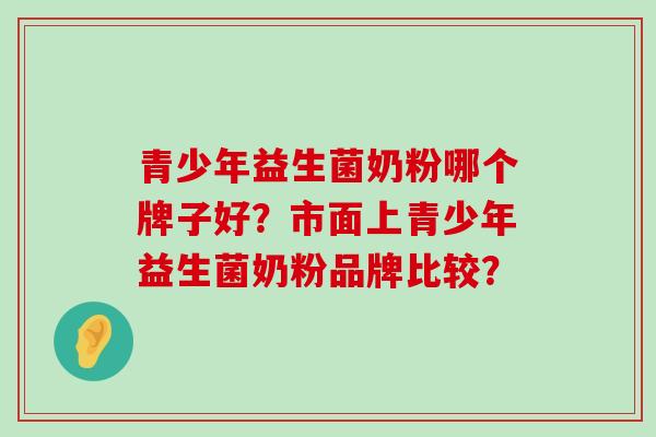 青少年益生菌奶粉哪个牌子好？市面上青少年益生菌奶粉品牌比较？