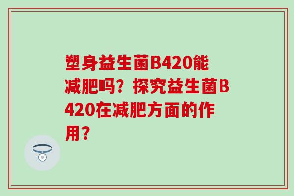 塑身益生菌B420能减肥吗？探究益生菌B420在减肥方面的作用？