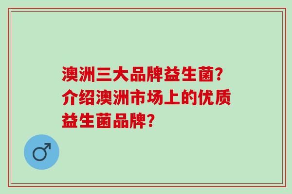 澳洲三大品牌益生菌？介绍澳洲市场上的优质益生菌品牌？