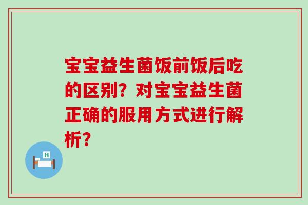 宝宝益生菌饭前饭后吃的区别？对宝宝益生菌正确的服用方式进行解析？