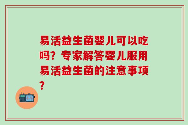 易活益生菌婴儿可以吃吗？专家解答婴儿服用易活益生菌的注意事项？