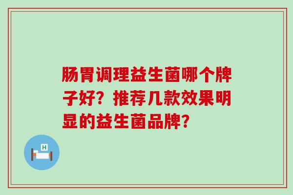 肠胃调理益生菌哪个牌子好？推荐几款效果明显的益生菌品牌？