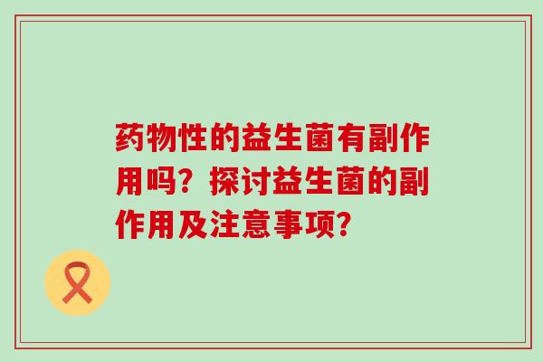 药物性的益生菌有副作用吗？探讨益生菌的副作用及注意事项？