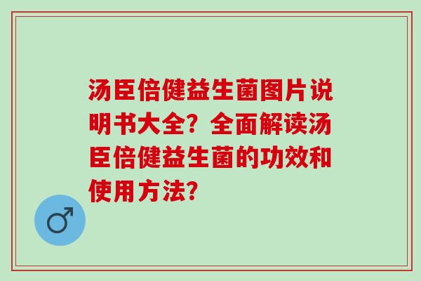 汤臣倍健益生菌图片说明书大全？全面解读汤臣倍健益生菌的功效和使用方法？