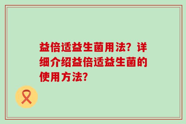益倍适益生菌用法？详细介绍益倍适益生菌的使用方法？
