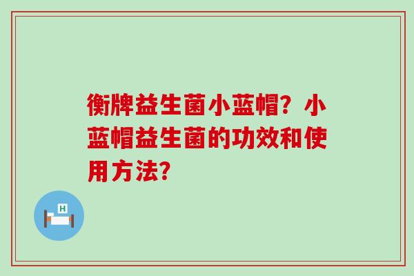 衡牌益生菌小蓝帽？小蓝帽益生菌的功效和使用方法？