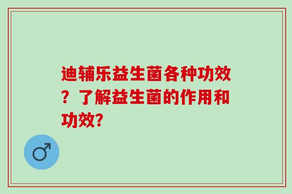 迪辅乐益生菌各种功效？了解益生菌的作用和功效？