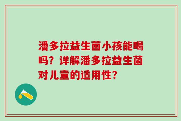 潘多拉益生菌小孩能喝吗？详解潘多拉益生菌对儿童的适用性？