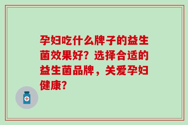孕妇吃什么牌子的益生菌效果好？选择合适的益生菌品牌，关爱孕妇健康？