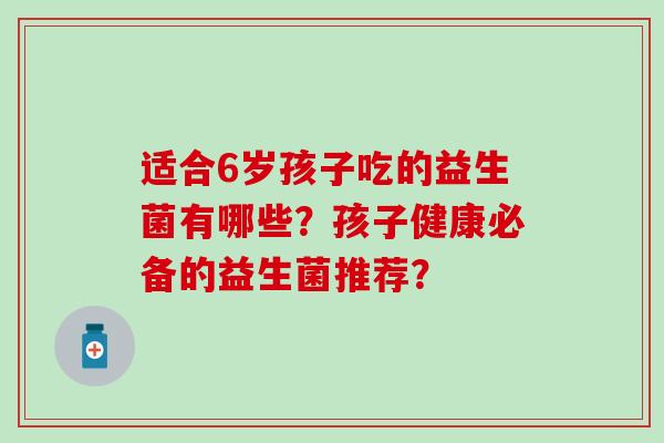 适合6岁孩子吃的益生菌有哪些？孩子健康必备的益生菌推荐？