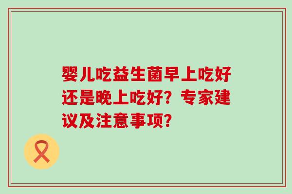 婴儿吃益生菌早上吃好还是晚上吃好？专家建议及注意事项？