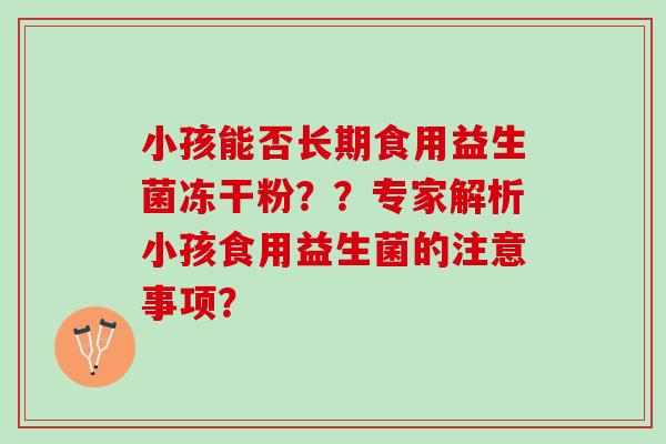 小孩能否长期食用益生菌冻干粉？？专家解析小孩食用益生菌的注意事项？