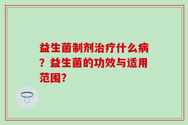 益生菌制剂治疗什么病？益生菌的功效与适用范围？