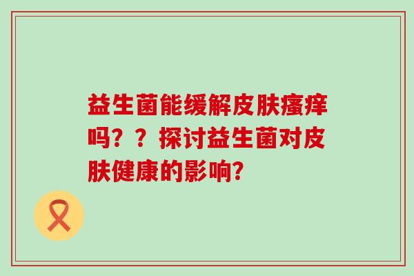 益生菌能缓解皮肤瘙痒吗？？探讨益生菌对皮肤健康的影响？