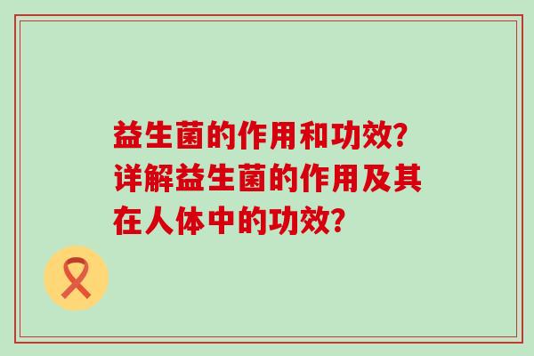 益生菌的作用和功效？详解益生菌的作用及其在人体中的功效？