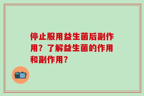 停止服用益生菌后副作用？了解益生菌的作用和副作用？