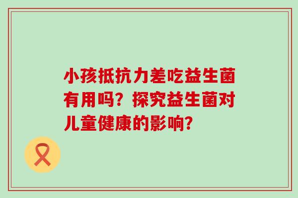 小孩抵抗力差吃益生菌有用吗？探究益生菌对儿童健康的影响？
