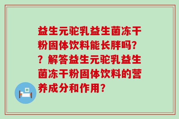 益生元驼乳益生菌冻干粉固体饮料能长胖吗？？解答益生元驼乳益生菌冻干粉固体饮料的营养成分和作用？
