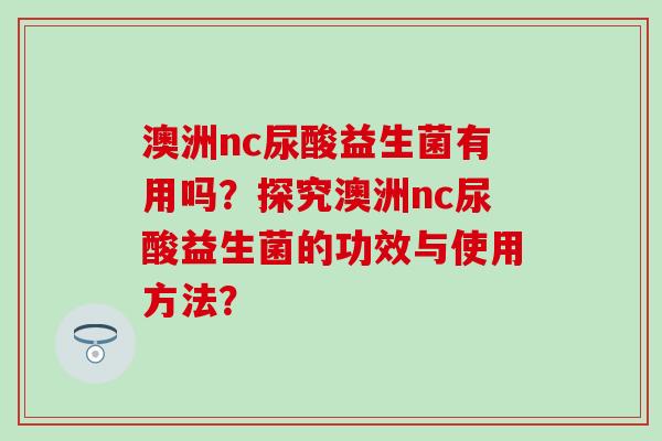 澳洲nc尿酸益生菌有用吗？探究澳洲nc尿酸益生菌的功效与使用方法？