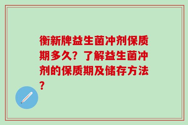 衡新牌益生菌冲剂保质期多久？了解益生菌冲剂的保质期及储存方法？