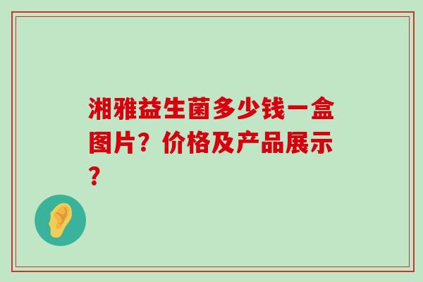 湘雅益生菌多少钱一盒图片？价格及产品展示？