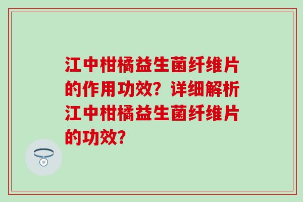 江中柑橘益生菌纤维片的作用功效？详细解析江中柑橘益生菌纤维片的功效？