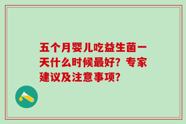 五个月婴儿吃益生菌一天什么时候最好？专家建议及注意事项？