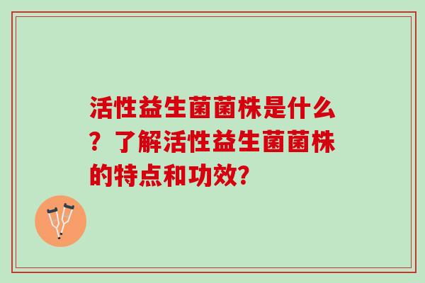 活性益生菌菌株是什么？了解活性益生菌菌株的特点和功效？