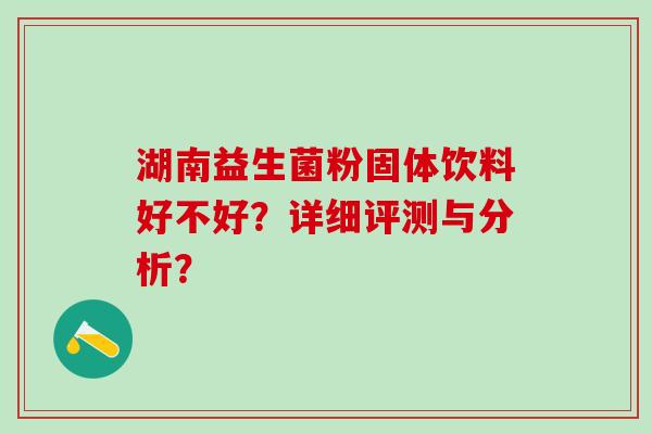 湖南益生菌粉固体饮料好不好？详细评测与分析？