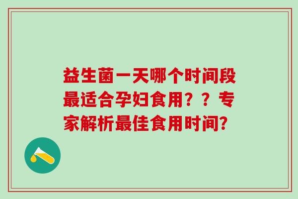 益生菌一天哪个时间段最适合孕妇食用？？专家解析最佳食用时间？