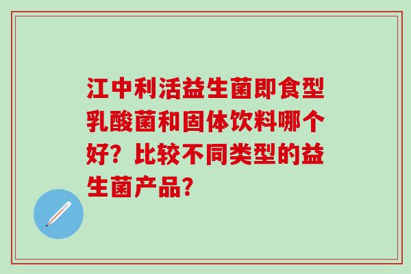 江中利活益生菌即食型乳酸菌和固体饮料哪个好？比较不同类型的益生菌产品？