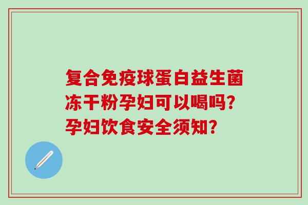复合免疫球蛋白益生菌冻干粉孕妇可以喝吗？孕妇饮食安全须知？