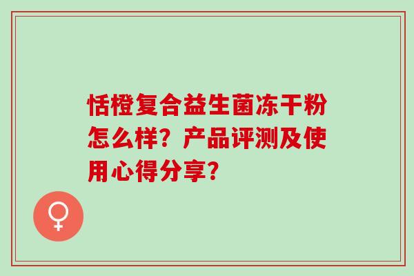 恬橙复合益生菌冻干粉怎么样？产品评测及使用心得分享？