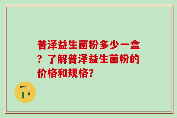 普泽益生菌粉多少一盒？了解普泽益生菌粉的价格和规格？