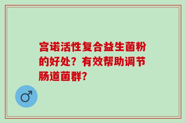 宫诺活性复合益生菌粉的好处？有效帮助调节肠道菌群？