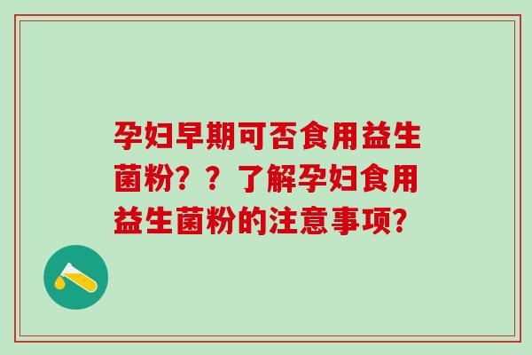孕妇早期可否食用益生菌粉？？了解孕妇食用益生菌粉的注意事项？