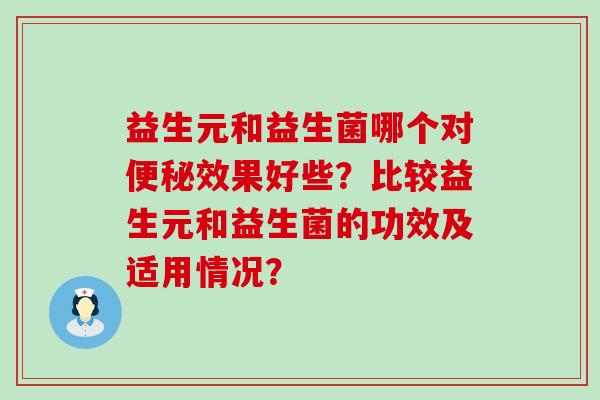 益生元和益生菌哪个对便秘效果好些？比较益生元和益生菌的功效及适用情况？