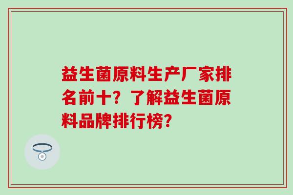 益生菌原料生产厂家排名前十？了解益生菌原料品牌排行榜？