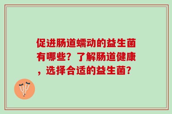 促进肠道蠕动的益生菌有哪些？了解肠道健康，选择合适的益生菌？